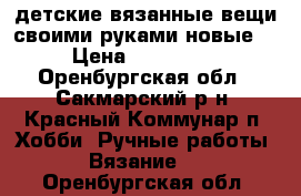 детские вязанные вещи,своими руками,новые. › Цена ­ 700.00. - Оренбургская обл., Сакмарский р-н, Красный Коммунар п. Хобби. Ручные работы » Вязание   . Оренбургская обл.